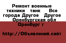 Ремонт военные техники ( танк)  - Все города Другое » Другое   . Оренбургская обл.,Оренбург г.